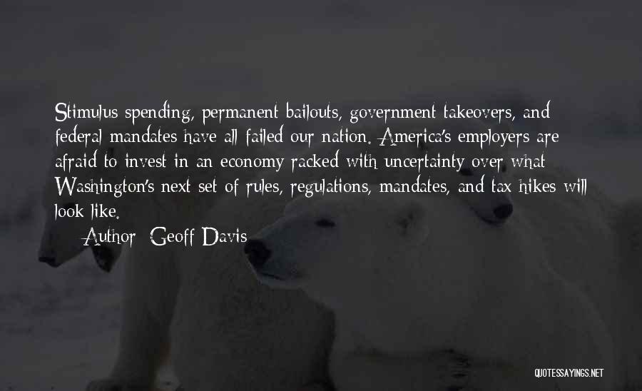 Geoff Davis Quotes: Stimulus Spending, Permanent Bailouts, Government Takeovers, And Federal Mandates Have All Failed Our Nation. America's Employers Are Afraid To Invest