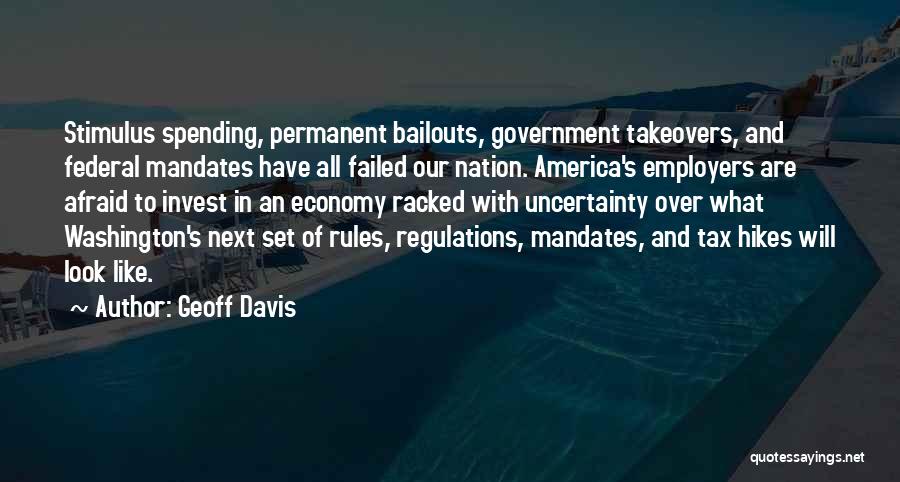 Geoff Davis Quotes: Stimulus Spending, Permanent Bailouts, Government Takeovers, And Federal Mandates Have All Failed Our Nation. America's Employers Are Afraid To Invest