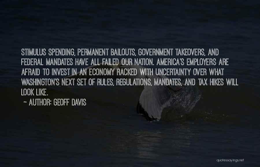 Geoff Davis Quotes: Stimulus Spending, Permanent Bailouts, Government Takeovers, And Federal Mandates Have All Failed Our Nation. America's Employers Are Afraid To Invest