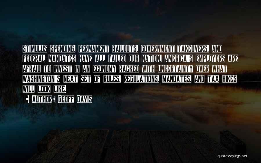 Geoff Davis Quotes: Stimulus Spending, Permanent Bailouts, Government Takeovers, And Federal Mandates Have All Failed Our Nation. America's Employers Are Afraid To Invest