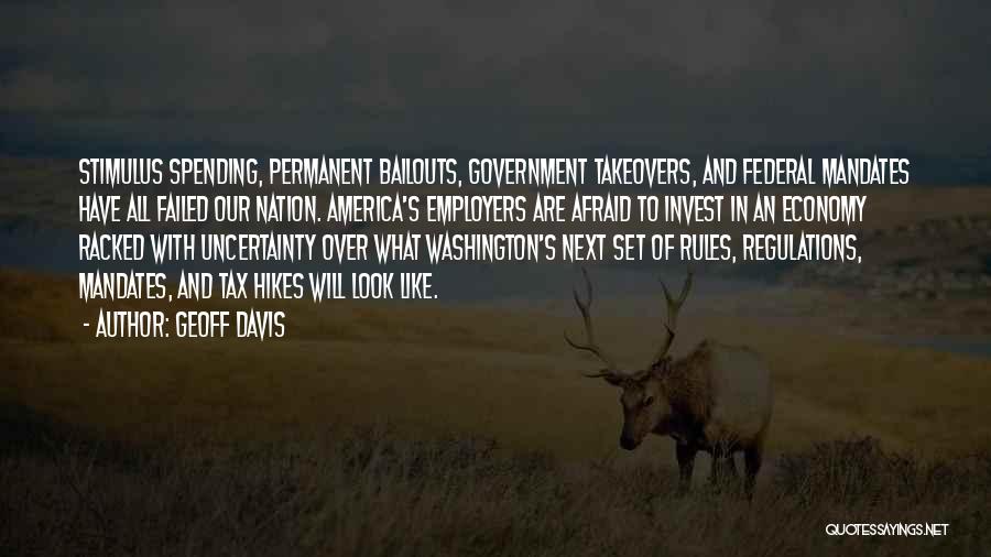 Geoff Davis Quotes: Stimulus Spending, Permanent Bailouts, Government Takeovers, And Federal Mandates Have All Failed Our Nation. America's Employers Are Afraid To Invest