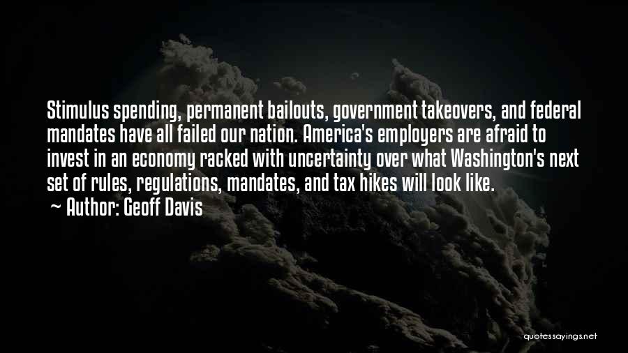 Geoff Davis Quotes: Stimulus Spending, Permanent Bailouts, Government Takeovers, And Federal Mandates Have All Failed Our Nation. America's Employers Are Afraid To Invest