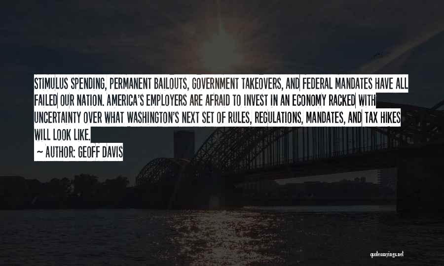 Geoff Davis Quotes: Stimulus Spending, Permanent Bailouts, Government Takeovers, And Federal Mandates Have All Failed Our Nation. America's Employers Are Afraid To Invest