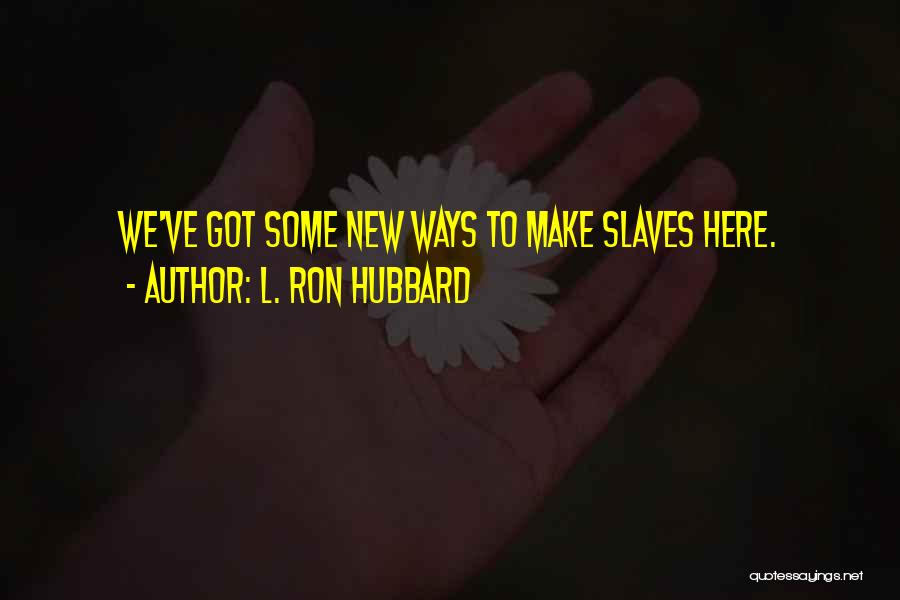 L. Ron Hubbard Quotes: We've Got Some New Ways To Make Slaves Here.