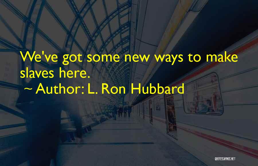 L. Ron Hubbard Quotes: We've Got Some New Ways To Make Slaves Here.