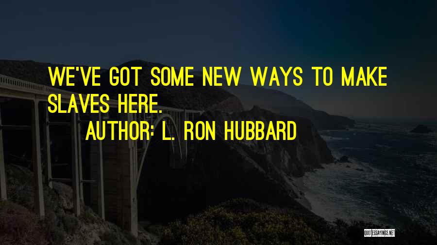 L. Ron Hubbard Quotes: We've Got Some New Ways To Make Slaves Here.