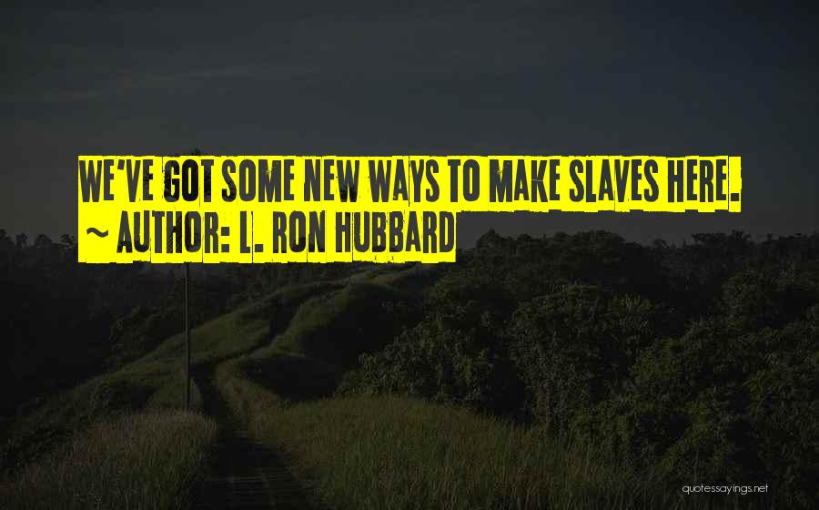 L. Ron Hubbard Quotes: We've Got Some New Ways To Make Slaves Here.