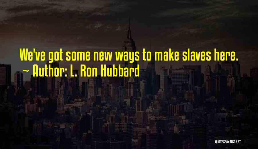 L. Ron Hubbard Quotes: We've Got Some New Ways To Make Slaves Here.