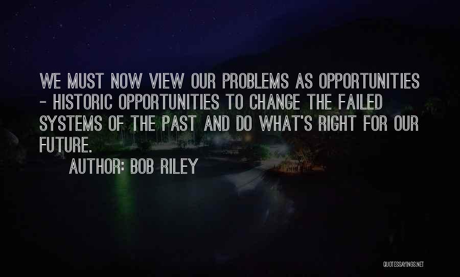 Bob Riley Quotes: We Must Now View Our Problems As Opportunities - Historic Opportunities To Change The Failed Systems Of The Past And