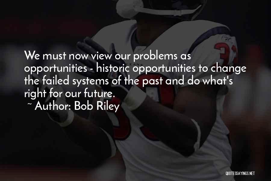 Bob Riley Quotes: We Must Now View Our Problems As Opportunities - Historic Opportunities To Change The Failed Systems Of The Past And