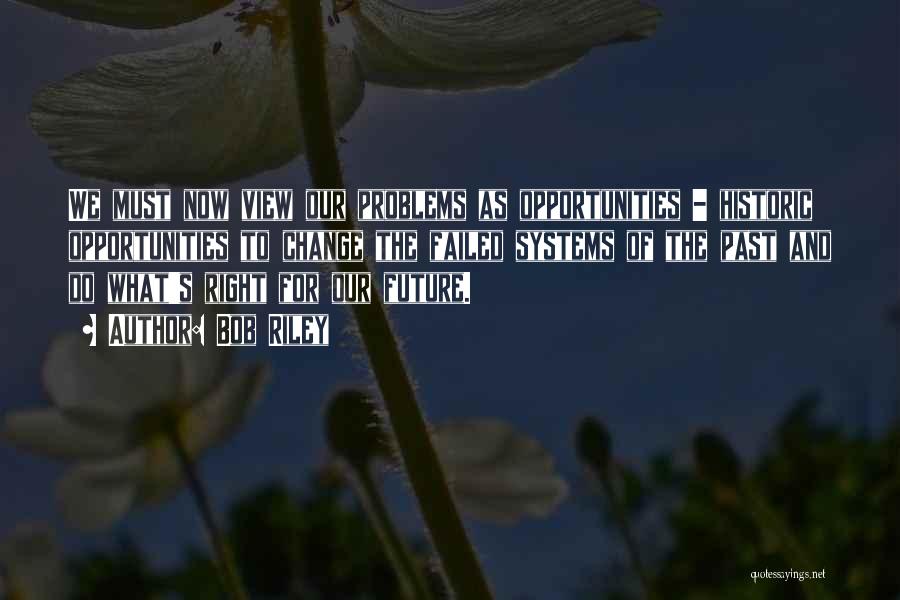 Bob Riley Quotes: We Must Now View Our Problems As Opportunities - Historic Opportunities To Change The Failed Systems Of The Past And