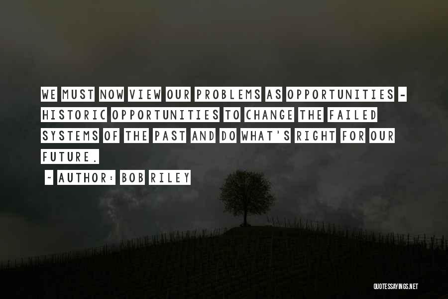 Bob Riley Quotes: We Must Now View Our Problems As Opportunities - Historic Opportunities To Change The Failed Systems Of The Past And