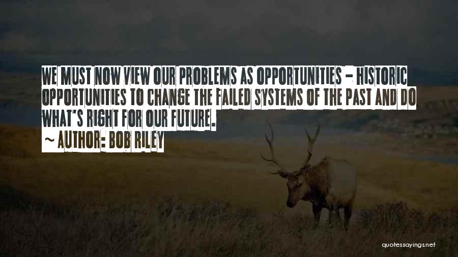 Bob Riley Quotes: We Must Now View Our Problems As Opportunities - Historic Opportunities To Change The Failed Systems Of The Past And