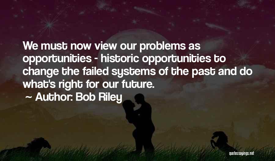 Bob Riley Quotes: We Must Now View Our Problems As Opportunities - Historic Opportunities To Change The Failed Systems Of The Past And