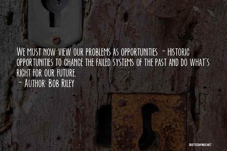 Bob Riley Quotes: We Must Now View Our Problems As Opportunities - Historic Opportunities To Change The Failed Systems Of The Past And