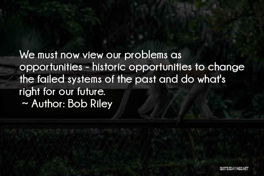 Bob Riley Quotes: We Must Now View Our Problems As Opportunities - Historic Opportunities To Change The Failed Systems Of The Past And