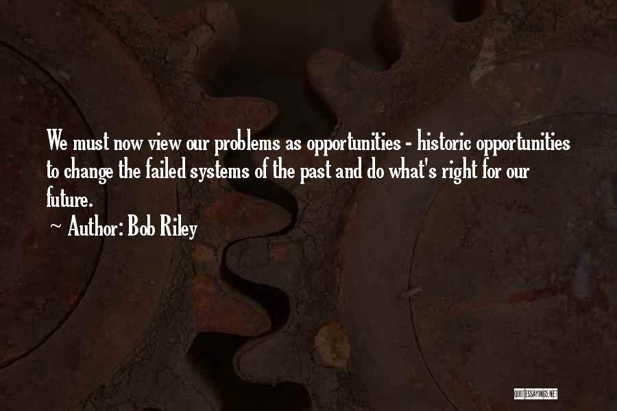 Bob Riley Quotes: We Must Now View Our Problems As Opportunities - Historic Opportunities To Change The Failed Systems Of The Past And