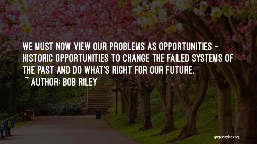 Bob Riley Quotes: We Must Now View Our Problems As Opportunities - Historic Opportunities To Change The Failed Systems Of The Past And