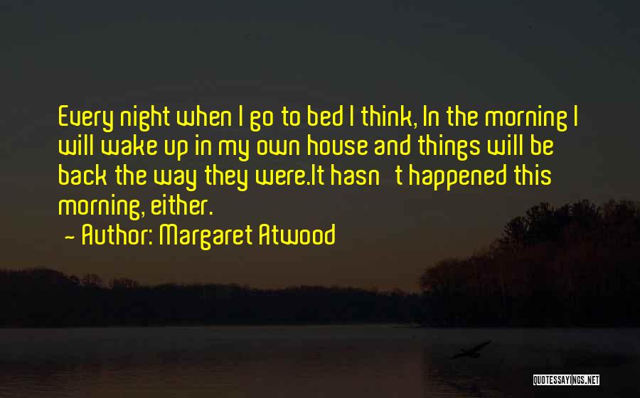 Margaret Atwood Quotes: Every Night When I Go To Bed I Think, In The Morning I Will Wake Up In My Own House