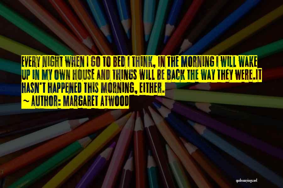 Margaret Atwood Quotes: Every Night When I Go To Bed I Think, In The Morning I Will Wake Up In My Own House