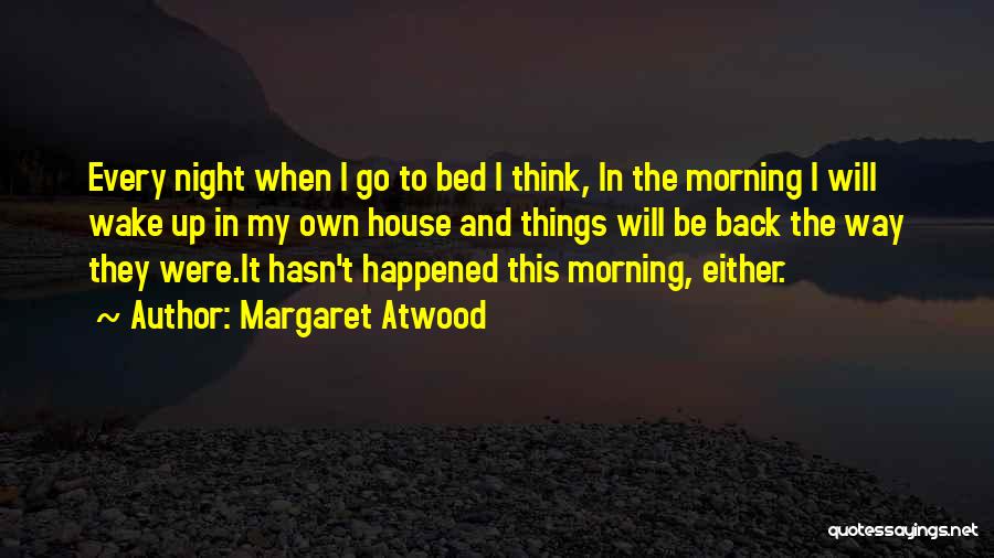 Margaret Atwood Quotes: Every Night When I Go To Bed I Think, In The Morning I Will Wake Up In My Own House