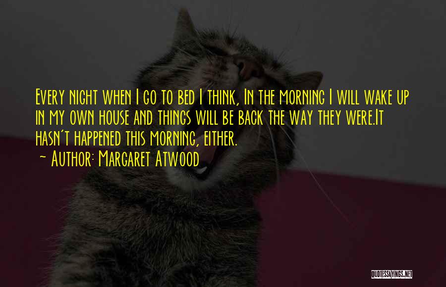 Margaret Atwood Quotes: Every Night When I Go To Bed I Think, In The Morning I Will Wake Up In My Own House