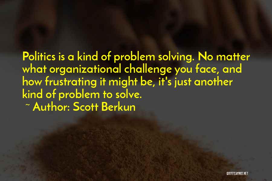 Scott Berkun Quotes: Politics Is A Kind Of Problem Solving. No Matter What Organizational Challenge You Face, And How Frustrating It Might Be,