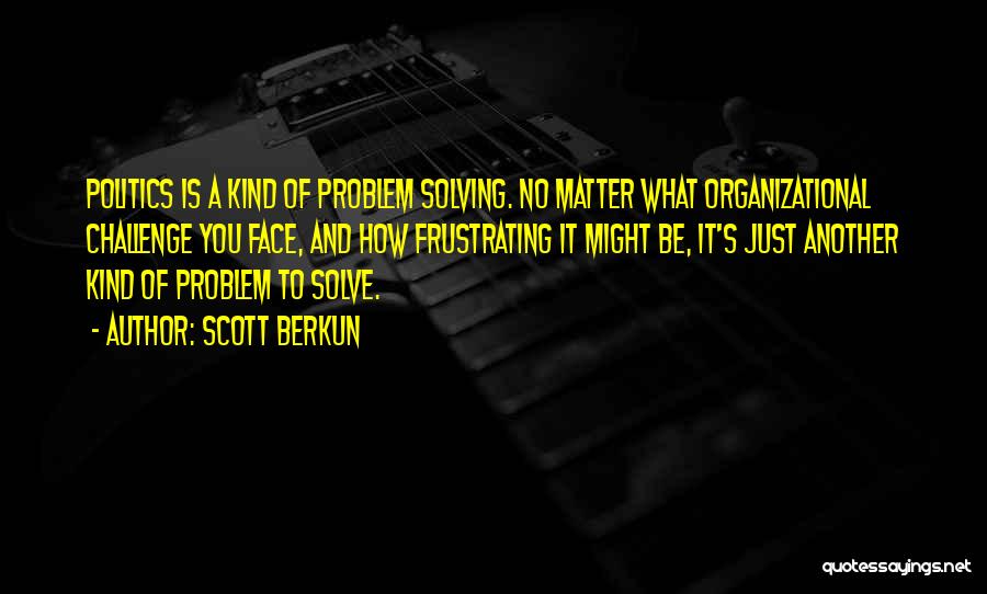 Scott Berkun Quotes: Politics Is A Kind Of Problem Solving. No Matter What Organizational Challenge You Face, And How Frustrating It Might Be,