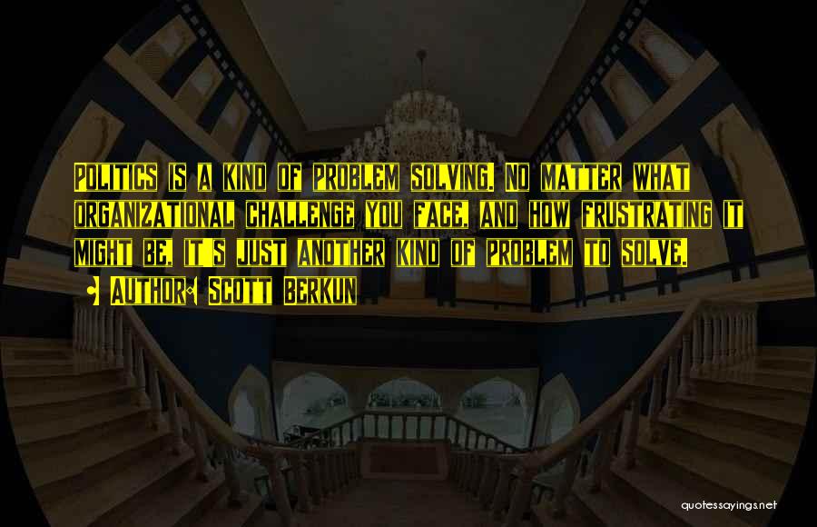 Scott Berkun Quotes: Politics Is A Kind Of Problem Solving. No Matter What Organizational Challenge You Face, And How Frustrating It Might Be,