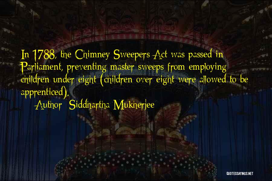 Siddhartha Mukherjee Quotes: In 1788, The Chimney Sweepers Act Was Passed In Parliament, Preventing Master Sweeps From Employing Children Under Eight (children Over