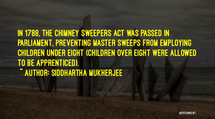 Siddhartha Mukherjee Quotes: In 1788, The Chimney Sweepers Act Was Passed In Parliament, Preventing Master Sweeps From Employing Children Under Eight (children Over