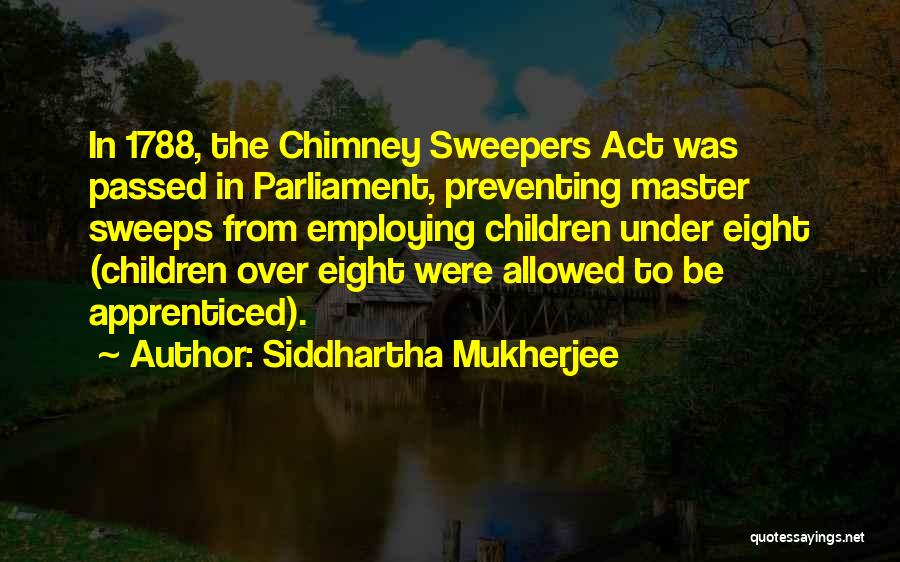 Siddhartha Mukherjee Quotes: In 1788, The Chimney Sweepers Act Was Passed In Parliament, Preventing Master Sweeps From Employing Children Under Eight (children Over