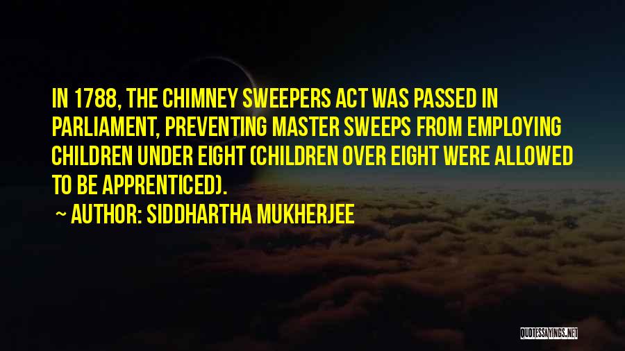 Siddhartha Mukherjee Quotes: In 1788, The Chimney Sweepers Act Was Passed In Parliament, Preventing Master Sweeps From Employing Children Under Eight (children Over