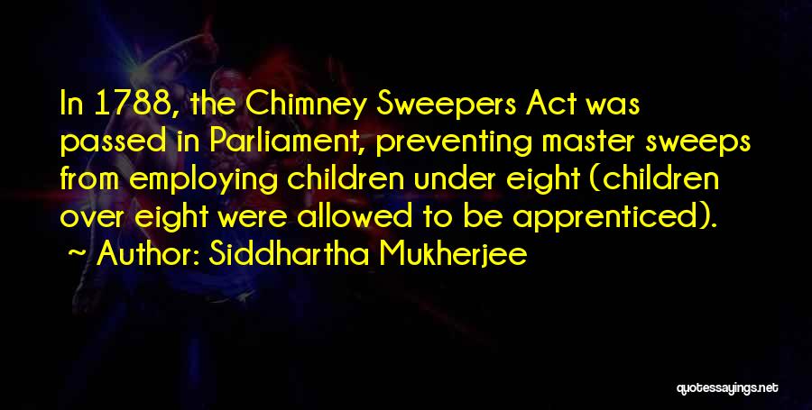 Siddhartha Mukherjee Quotes: In 1788, The Chimney Sweepers Act Was Passed In Parliament, Preventing Master Sweeps From Employing Children Under Eight (children Over