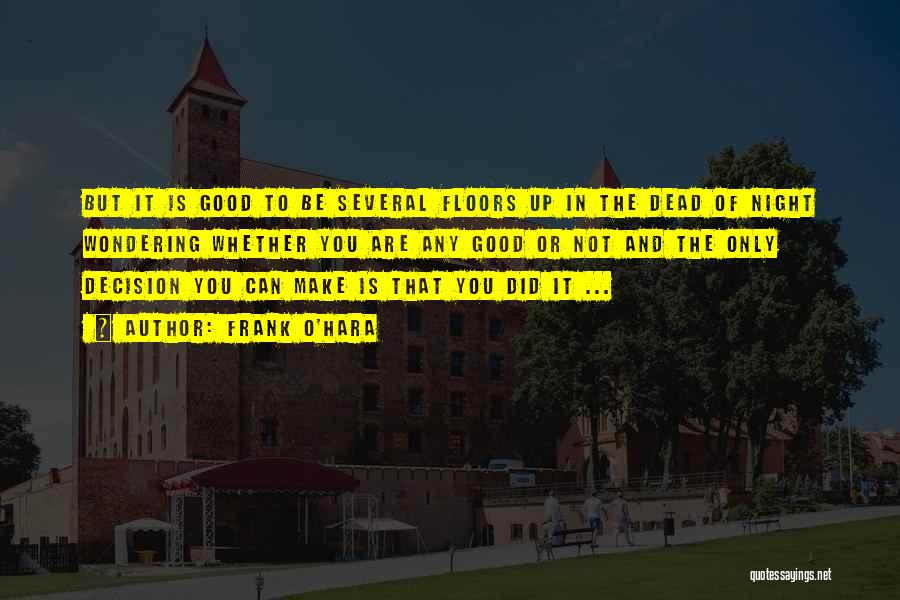 Frank O'Hara Quotes: But It Is Good To Be Several Floors Up In The Dead Of Night Wondering Whether You Are Any Good