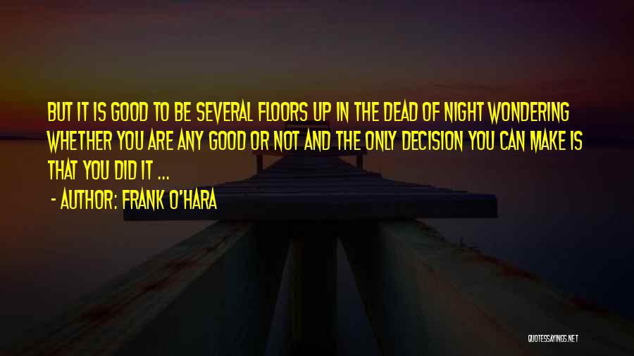 Frank O'Hara Quotes: But It Is Good To Be Several Floors Up In The Dead Of Night Wondering Whether You Are Any Good
