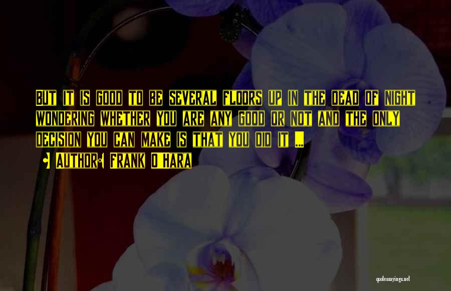 Frank O'Hara Quotes: But It Is Good To Be Several Floors Up In The Dead Of Night Wondering Whether You Are Any Good