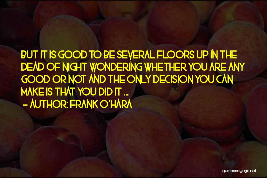 Frank O'Hara Quotes: But It Is Good To Be Several Floors Up In The Dead Of Night Wondering Whether You Are Any Good