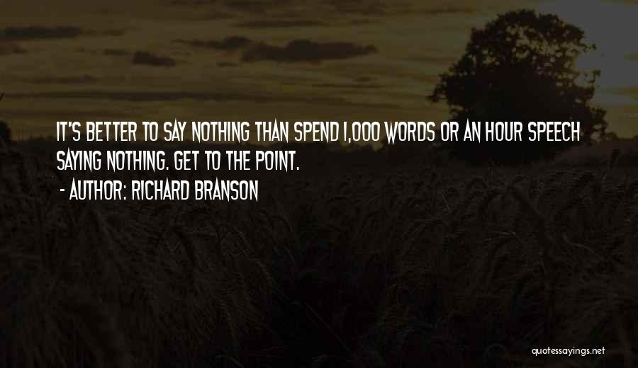 Richard Branson Quotes: It's Better To Say Nothing Than Spend 1,000 Words Or An Hour Speech Saying Nothing. Get To The Point.