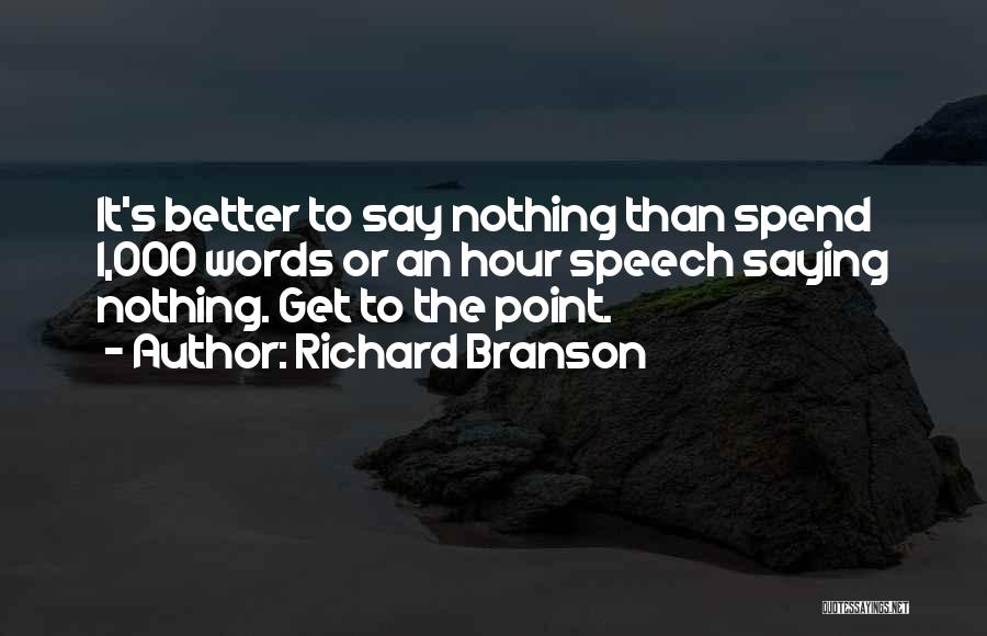 Richard Branson Quotes: It's Better To Say Nothing Than Spend 1,000 Words Or An Hour Speech Saying Nothing. Get To The Point.