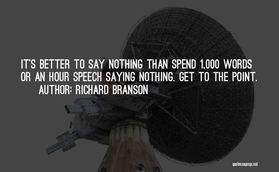 Richard Branson Quotes: It's Better To Say Nothing Than Spend 1,000 Words Or An Hour Speech Saying Nothing. Get To The Point.