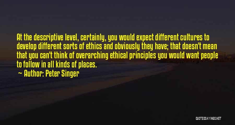 Peter Singer Quotes: At The Descriptive Level, Certainly, You Would Expect Different Cultures To Develop Different Sorts Of Ethics And Obviously They Have;