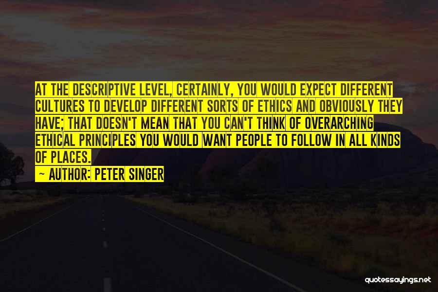 Peter Singer Quotes: At The Descriptive Level, Certainly, You Would Expect Different Cultures To Develop Different Sorts Of Ethics And Obviously They Have;