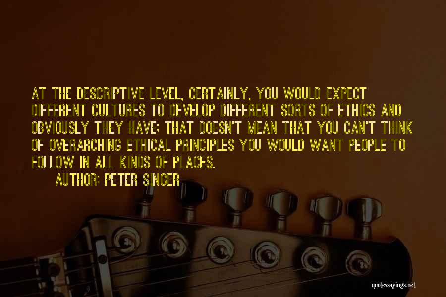Peter Singer Quotes: At The Descriptive Level, Certainly, You Would Expect Different Cultures To Develop Different Sorts Of Ethics And Obviously They Have;