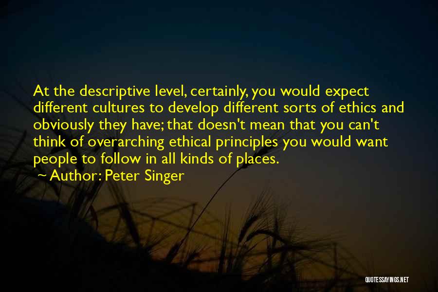 Peter Singer Quotes: At The Descriptive Level, Certainly, You Would Expect Different Cultures To Develop Different Sorts Of Ethics And Obviously They Have;