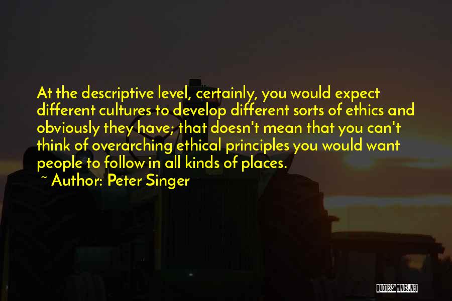 Peter Singer Quotes: At The Descriptive Level, Certainly, You Would Expect Different Cultures To Develop Different Sorts Of Ethics And Obviously They Have;