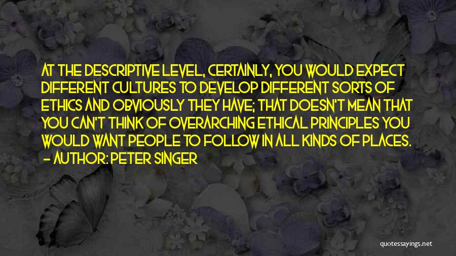 Peter Singer Quotes: At The Descriptive Level, Certainly, You Would Expect Different Cultures To Develop Different Sorts Of Ethics And Obviously They Have;