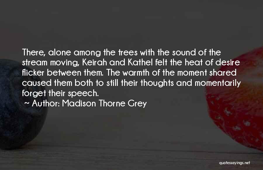 Madison Thorne Grey Quotes: There, Alone Among The Trees With The Sound Of The Stream Moving, Keirah And Kathel Felt The Heat Of Desire