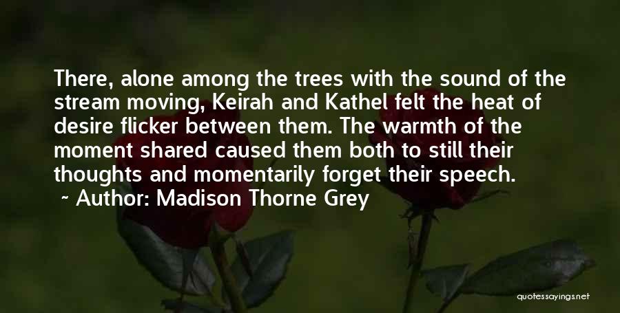 Madison Thorne Grey Quotes: There, Alone Among The Trees With The Sound Of The Stream Moving, Keirah And Kathel Felt The Heat Of Desire