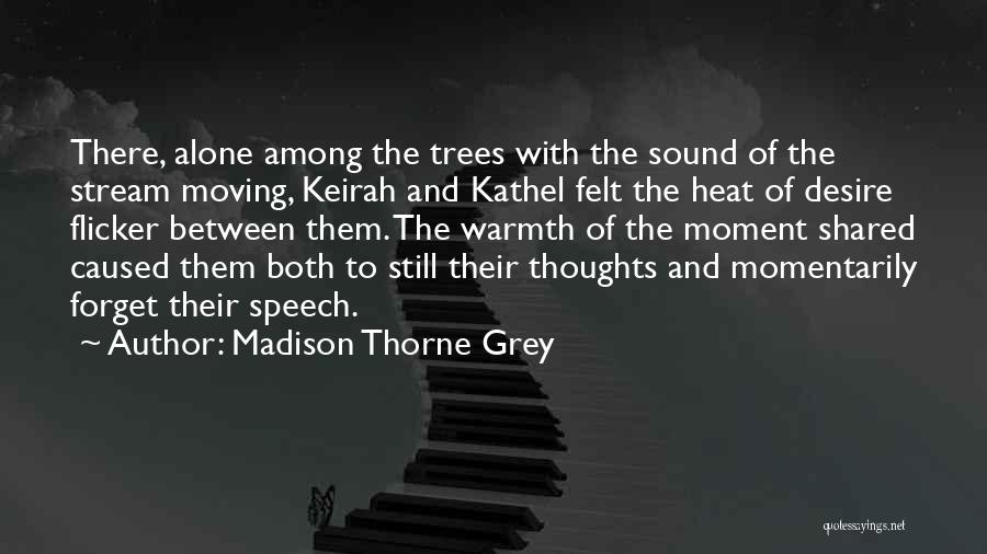 Madison Thorne Grey Quotes: There, Alone Among The Trees With The Sound Of The Stream Moving, Keirah And Kathel Felt The Heat Of Desire